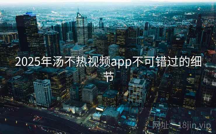 2025年汤不热视频app不可错过的细节