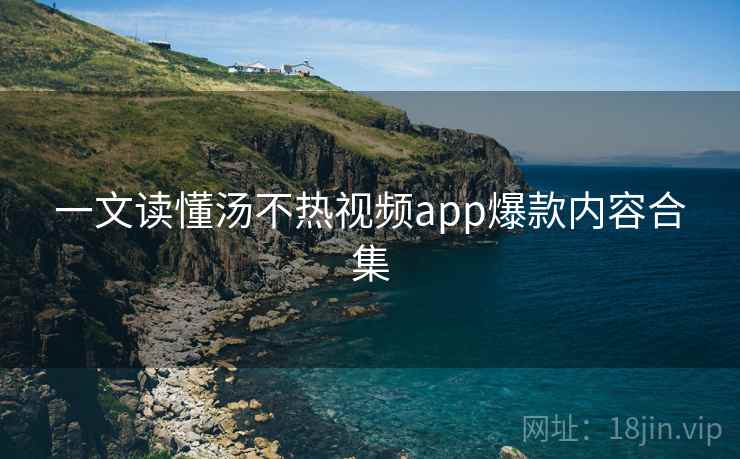 一文读懂汤不热视频app爆款内容合集