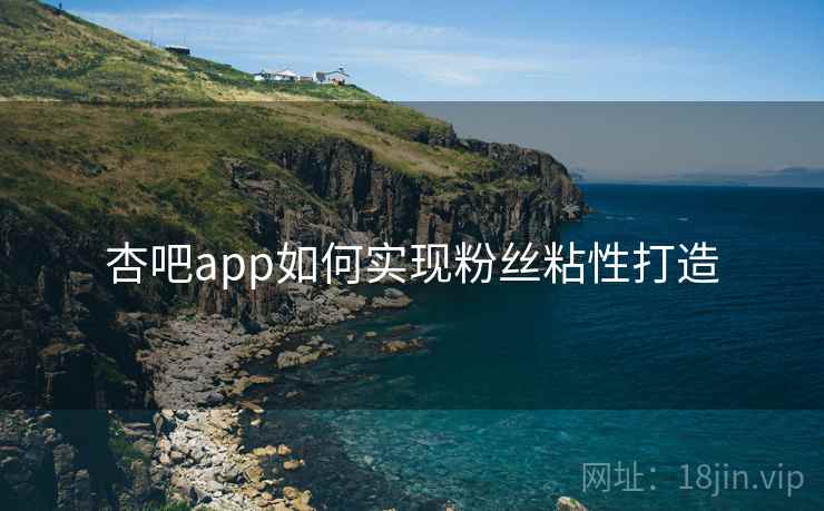 杏吧app如何实现粉丝粘性打造