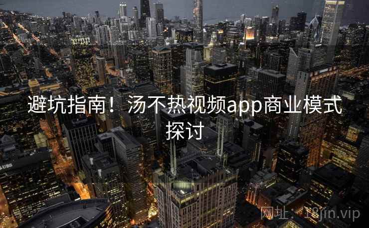 避坑指南！汤不热视频app商业模式探讨