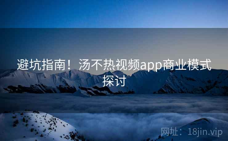 避坑指南!汤不热视频app商业模式探讨