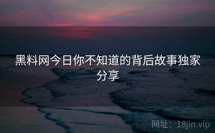 黑料网今日你不知道的背后故事独家分享