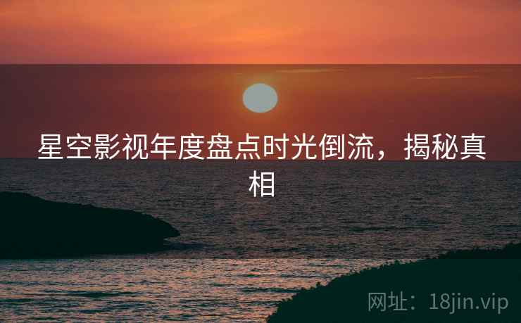 星空影视年度盘点时光倒流,揭秘真相