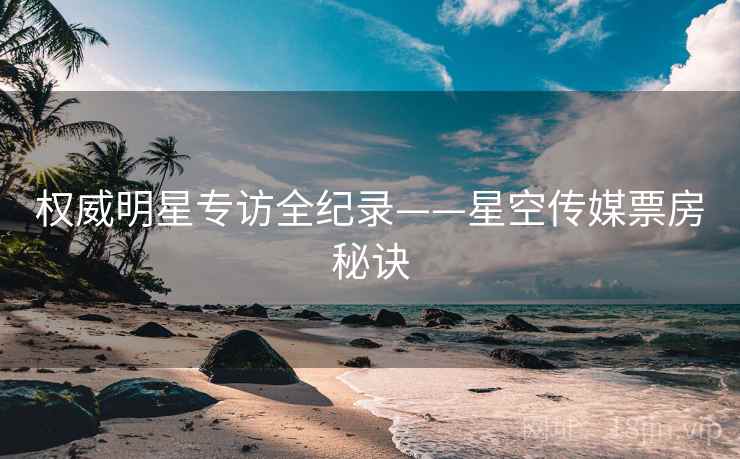 权威明星专访全纪录——星空传媒票房秘诀
