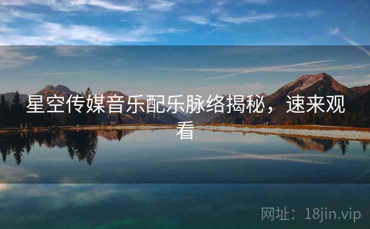 星空传媒音乐配乐脉络揭秘,速来观看