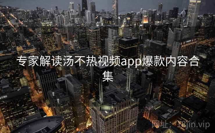专家解读汤不热视频app爆款内容合集