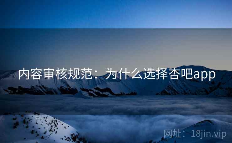 内容审核规范:为什么选择杏吧app