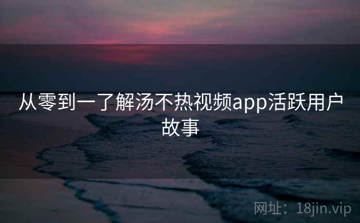 从零到一了解汤不热视频app活跃用户故事