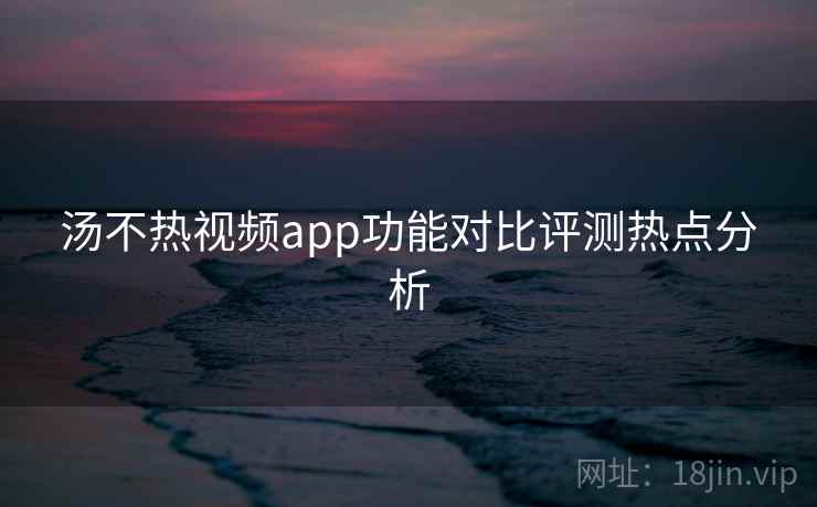 汤不热视频app功能对比评测热点分析