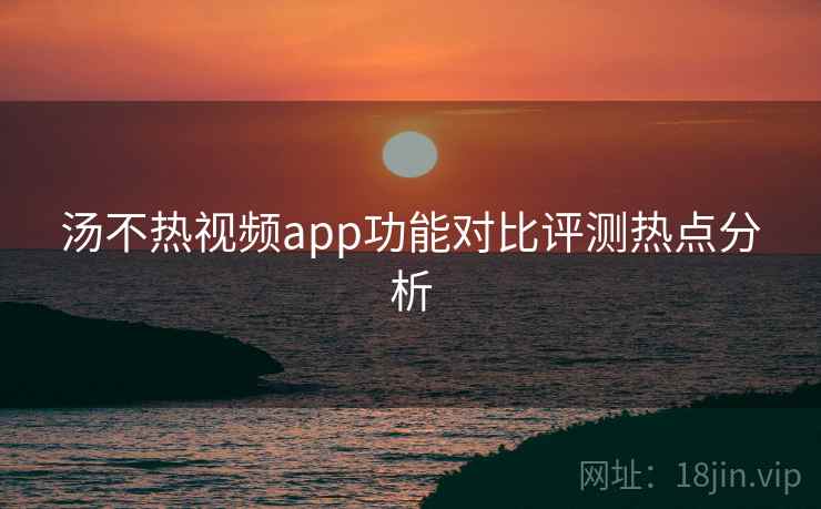 汤不热视频app功能对比评测热点分析