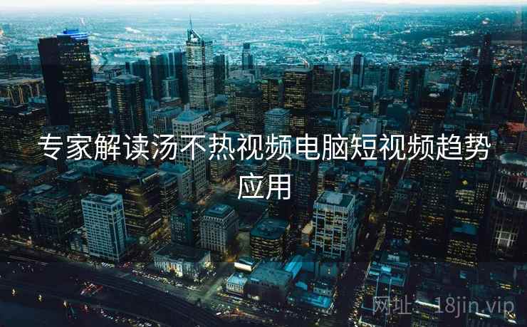 专家解读汤不热视频电脑短视频趋势应用