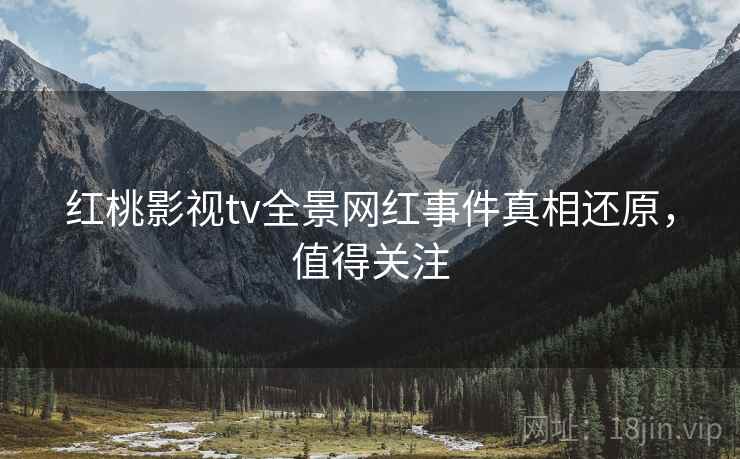 红桃影视tv全景网红事件真相还原，值得关注