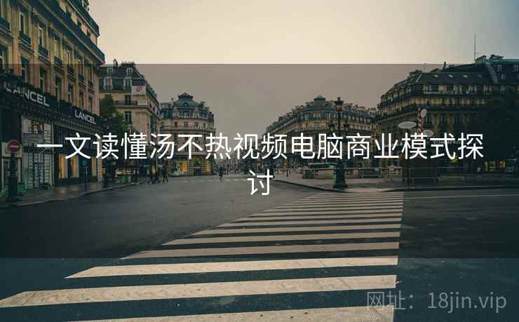 一文读懂汤不热视频电脑商业模式探讨