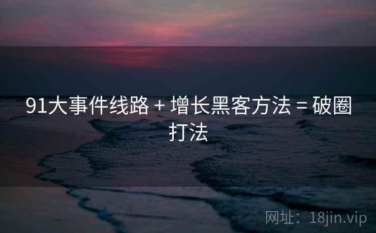 91大事件线路 + 增长黑客方法 = 破圈打法