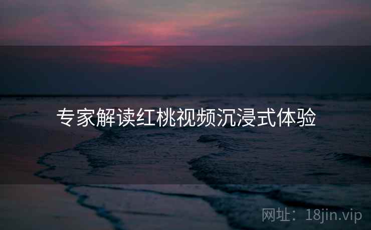 专家解读红桃视频沉浸式体验